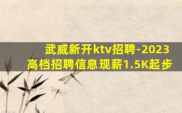 武威新开ktv招聘-2023高档招聘信息现薪1.5K起步